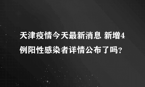 天津疫情今天最新消息 新增4例阳性感染者详情公布了吗？