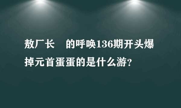 敖厂长囧的呼唤136期开头爆掉元首蛋蛋的是什么游？