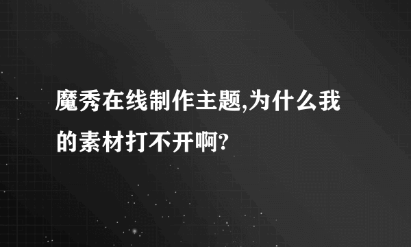 魔秀在线制作主题,为什么我的素材打不开啊?