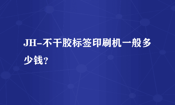 JH-不干胶标签印刷机一般多少钱？