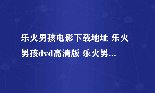 乐火男孩电影下载地址 乐火男孩dvd高清版 乐火男孩完整版下载