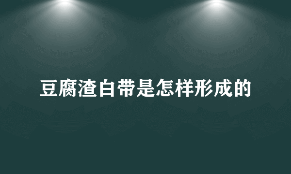 豆腐渣白带是怎样形成的