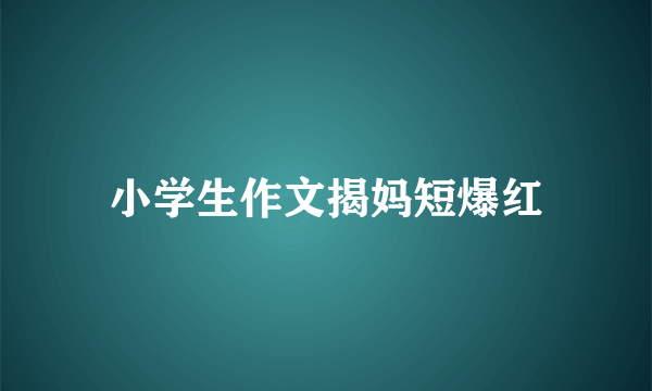 小学生作文揭妈短爆红