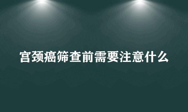 宫颈癌筛查前需要注意什么