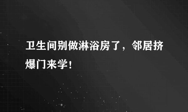 卫生间别做淋浴房了，邻居挤爆门来学！