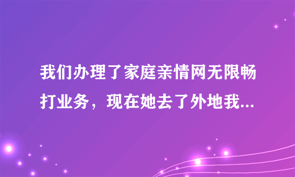 我们办理了家庭亲情网无限畅打业务，现在她去了外地我在本地，通话要漫游长途费吗？