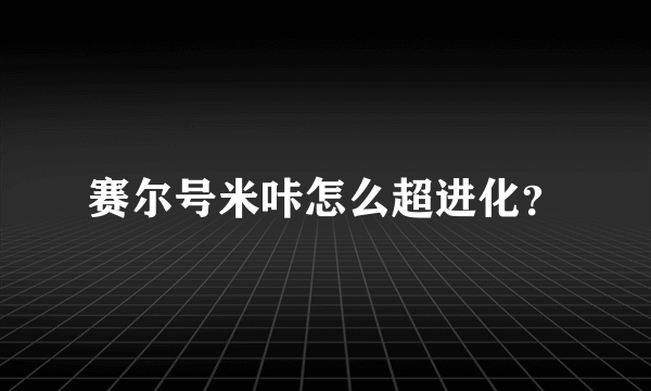 赛尔号米咔怎么超进化？