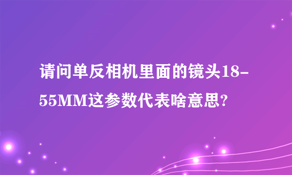 请问单反相机里面的镜头18-55MM这参数代表啥意思?