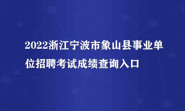 2022浙江宁波市象山县事业单位招聘考试成绩查询入口