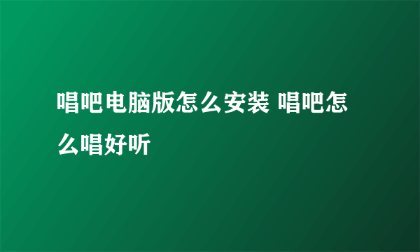 唱吧电脑版怎么安装 唱吧怎么唱好听