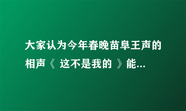 大家认为今年春晚苗阜王声的相声《 这不是我的 》能和当年牛群李立山的《 领导冒号 》（巧立名目）相