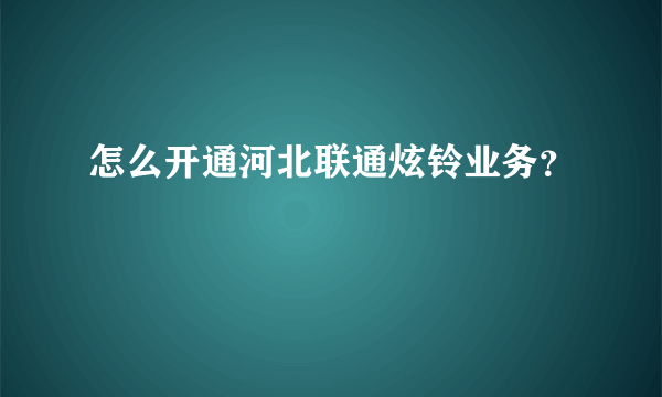 怎么开通河北联通炫铃业务？