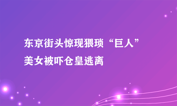 东京街头惊现猥琐“巨人” 美女被吓仓皇逃离