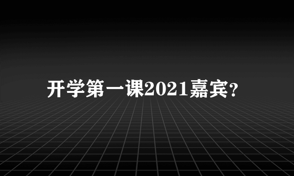 开学第一课2021嘉宾？