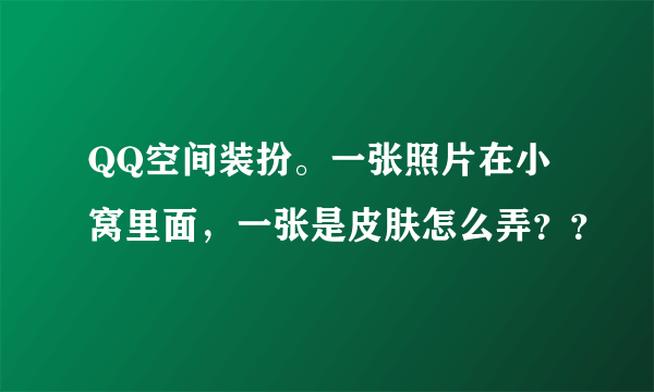 QQ空间装扮。一张照片在小窝里面，一张是皮肤怎么弄？？