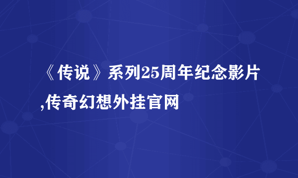 《传说》系列25周年纪念影片,传奇幻想外挂官网