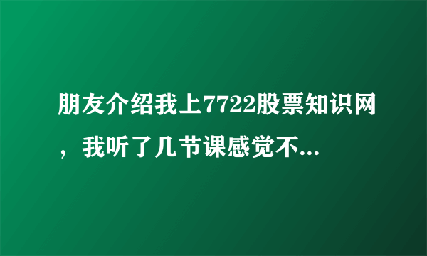 朋友介绍我上7722股票知识网，我听了几节课感觉不错，他们要我买智策软件，9600元我还拿不定主意，拜托哪