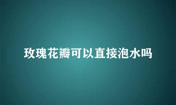 玫瑰花瓣可以直接泡水吗