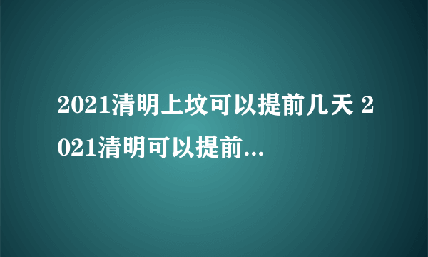 2021清明上坟可以提前几天 2021清明可以提前一天上坟吗