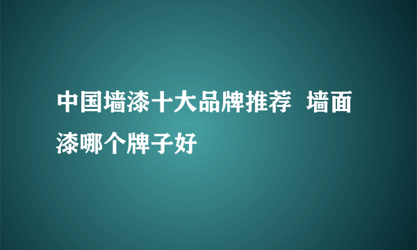 中国墙漆十大品牌推荐  墙面漆哪个牌子好