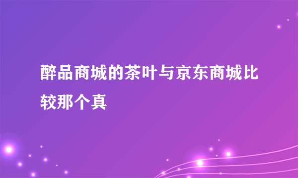 醉品商城的茶叶与京东商城比较那个真