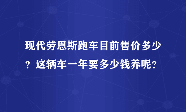 现代劳恩斯跑车目前售价多少？这辆车一年要多少钱养呢？