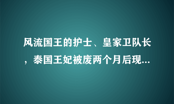 风流国王的护士、皇家卫队长，泰国王妃被废两个月后现状如何？