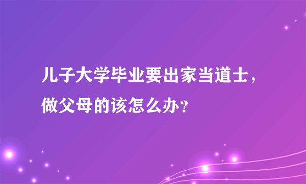 儿子大学毕业要出家当道士，做父母的该怎么办？