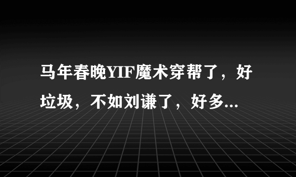 马年春晚YIF魔术穿帮了，好垃圾，不如刘谦了，好多地方穿帮