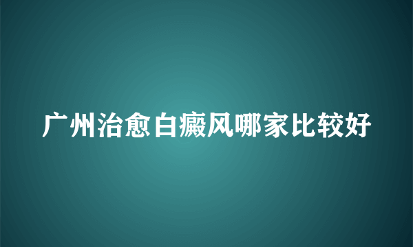 广州治愈白癜风哪家比较好