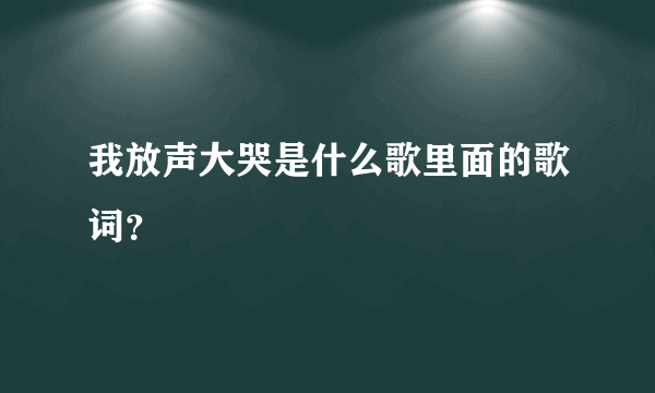 我放声大哭是什么歌里面的歌词？