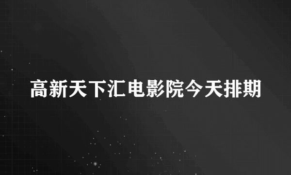 高新天下汇电影院今天排期