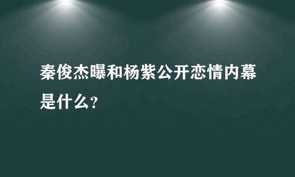 秦俊杰曝和杨紫公开恋情内幕是什么？