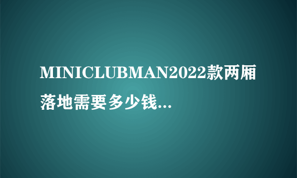 MINICLUBMAN2022款两厢落地需要多少钱？MINICLUBMAN购车价