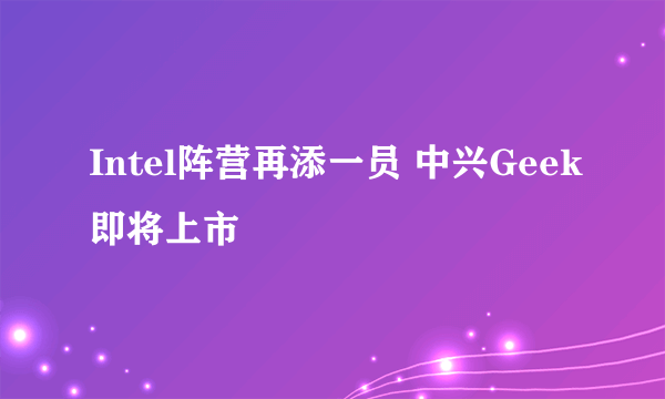 Intel阵营再添一员 中兴Geek即将上市