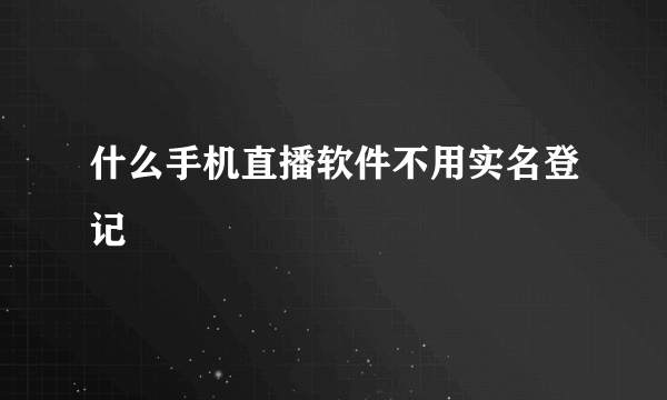 什么手机直播软件不用实名登记