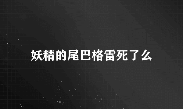 妖精的尾巴格雷死了么