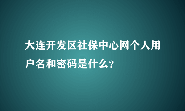 大连开发区社保中心网个人用户名和密码是什么？