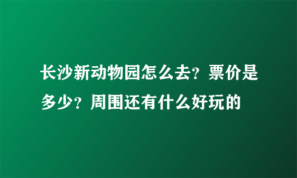 长沙新动物园怎么去？票价是多少？周围还有什么好玩的