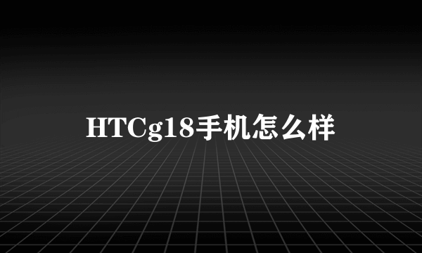 HTCg18手机怎么样