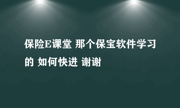 保险E课堂 那个保宝软件学习的 如何快进 谢谢