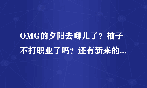 OMG的夕阳去哪儿了？柚子不打职业了吗？还有新来的那两个是谁？