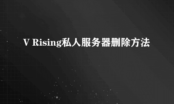 V Rising私人服务器删除方法