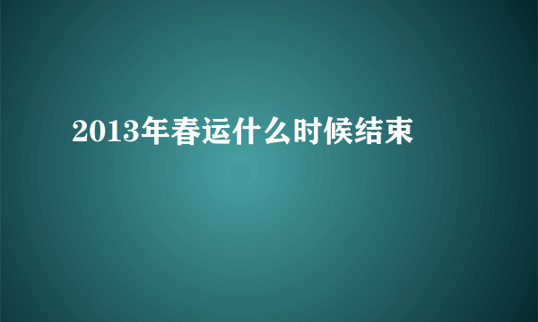 2013年春运什么时候结束