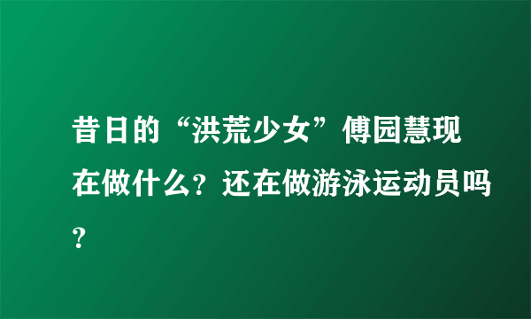 昔日的“洪荒少女”傅园慧现在做什么？还在做游泳运动员吗？