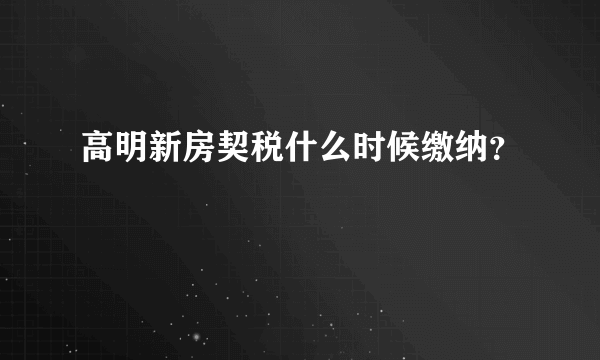 高明新房契税什么时候缴纳？