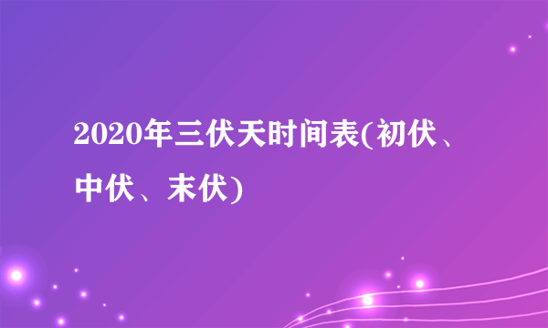 2020年三伏天时间表(初伏、中伏、末伏)