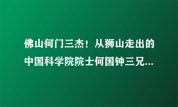 佛山何门三杰！从狮山走出的中国科学院院士何国钟三兄弟回家了！