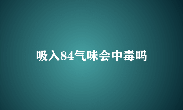 吸入84气味会中毒吗