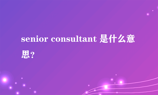 senior consultant 是什么意思？